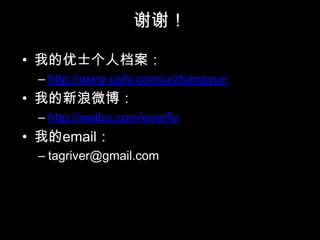 谢谢！

• 我的优士个人档案：
 – http://www.ushi.com/u/zhangyue
• 我的新浪微博：
 – http://weibo.com/everfly
• 我的email：
 – tagriver@gmail.com
 