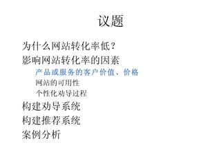 议题
•




    为什么网站转化率低？
•




    影响网站转化率的因素
     产品或服务的客户价值、价格
     –




     网站的可用性
     –




     个性化劝导过程
     –




•




    构建劝导系统
•




    构建推荐系统
•




    案例分析
 