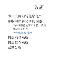 议题
•




    为什么网站转化率低？
•




    影响网站转化率的因素
     产品或服务的客户价值、价格
     –




     网站的可用性
     –




     个性化劝导过程
     –




•




    构建劝导系统
•




    构建推荐系统
•




    案例分析
 