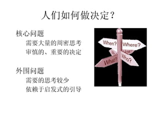 人们如何做决定？
•




    核心问题
     需要大量的周密思考
     –




     审慎的、重要的决定
     –




•




    外围问题
     需要的思考较少
     –




     依赖于启发式的引导
     –
 