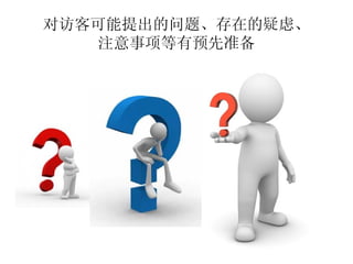 对访客可能提出的问题、存在的疑虑、
    注意事项等有预先准备
 