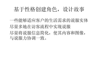 基于性格创建角色，设计故事
•




    一些能够适应客户的生活需求的说服实体
•




    尽量多地在访客流程中实现说服
•




    尽量将说服信息简化，使其内容和图像，
    与说服力协调一致。
 
