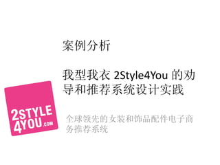 案例分析

我型我衣 2Style4You 的劝
导和推荐系统设计实践

全球领先的女装和饰品配件电子商
务推荐系统
 