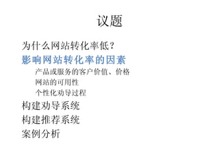 议题
•




    为什么网站转化率低？
•




    影响网站转化率的因素
     产品或服务的客户价值、价格
     –




     网站的可用性
     –




     个性化劝导过程
     –




•




    构建劝导系统
•




    构建推荐系统
•




    案例分析
 