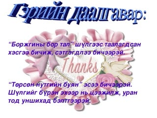 “Боржгины бор тал” шүлгээс таалагдсан 
хэсгээ бичиж, сэтгэгдлээ бичээрэй.




“Төрсөн нутгийн буян” эсээ бичээрэй.
Шүлгийг бүрэн эхээр нь цээжилж, уран 
тод уншихад бэлтгээрэй. 
                    
 
