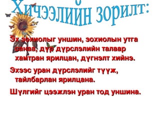 Эх зохиолыг уншин, зохиолын утга 
     санаа, дүр дүрслэлийн талаар 
     хамтран ярилцан, дүгнэлт хийнэ.
    Эхээс уран дүрслэлийг түүж, 
     тайлбарлан ярилцана.
    Шүлгийг цээжлэн уран тод уншина.

                      
 