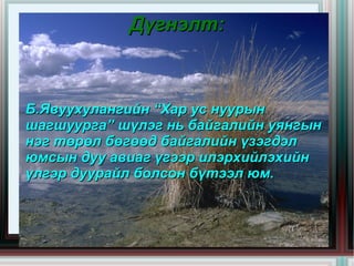 Дүгнэлт:



 Б.Явуухулангийн “Хар ус нуурын
 шагшуурга” шүлэг нь байгалийн уянгын
 нэг төрөл бөгөөд байгалийн үзэгдэл
 юмсын дуу авиаг үгээр илэрхийлэхийн
 үлгэр дуурайл болсон бүтээл юм.


                    
 