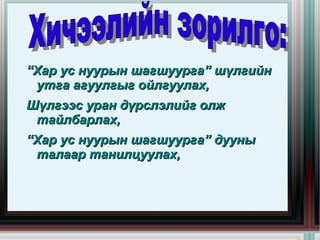 “Хар ус нуурын шагшуурга” шүлгийн
     утга агуулгыг ойлгуулах,
    Шүлгээс уран дүрслэлийг олж
     тайлбарлах,
    “Хар ус нуурын шагшуурга” дууны
     талаар танилцуулах,


                      
 