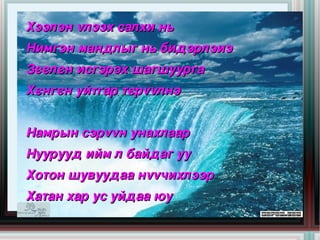 Хээлэн vлээх салхи нь
    Нимгэн мандлыг нь бидэрлэиэ
    Зєєлєн исгэрэх шагшуурга
    Хєнгєн уйтгар тєрvvлнэ


    Намрын сэрvvн унахлаар 
    Нуурууд ийм л байдаг уу 
    Хотон шувуудаа нvvчихлээр 

 
    Хатан хар ус уйдаа юу 
                        
 