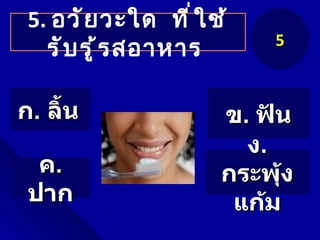 5. อวั ย วะใด ที ่ ใ ช้
                            5
   รั บ รู ้ ร สอาหาร

ก. ลิ้น                ข. ฟัน
                         ง.
  ค.                   กระพุ้ง
 ปาก                    แก้ม
 