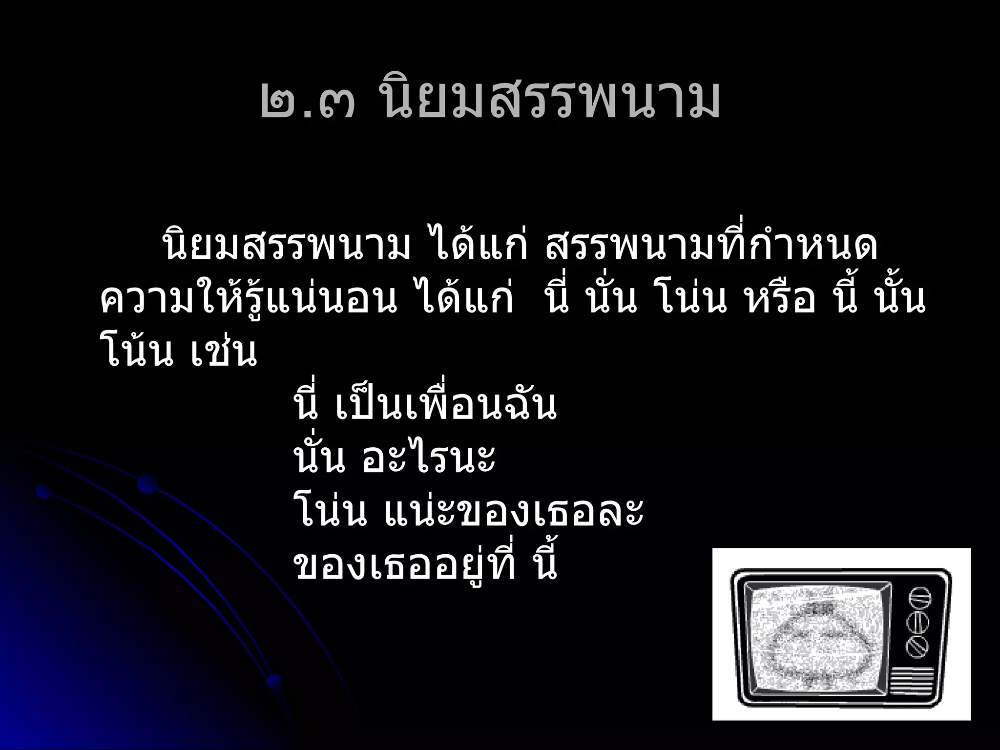 ๒.๓ นิยมสรรพนำม

   นิยมสรรพนำม ได้แก่ สรรพนำมที่กำำหนด
ควำมให้รู้แน่นอน ได้แก่ นี่ นั่น โน่น หรือ นี้ นัน
                                                 ้
โน้น เช่น
           นี่ เป็นเพื่อนฉัน
           นั่น อะไรนะ
           โน่น แน่ะของเธอละ
           ของเธออยู่ที่ นี้
 