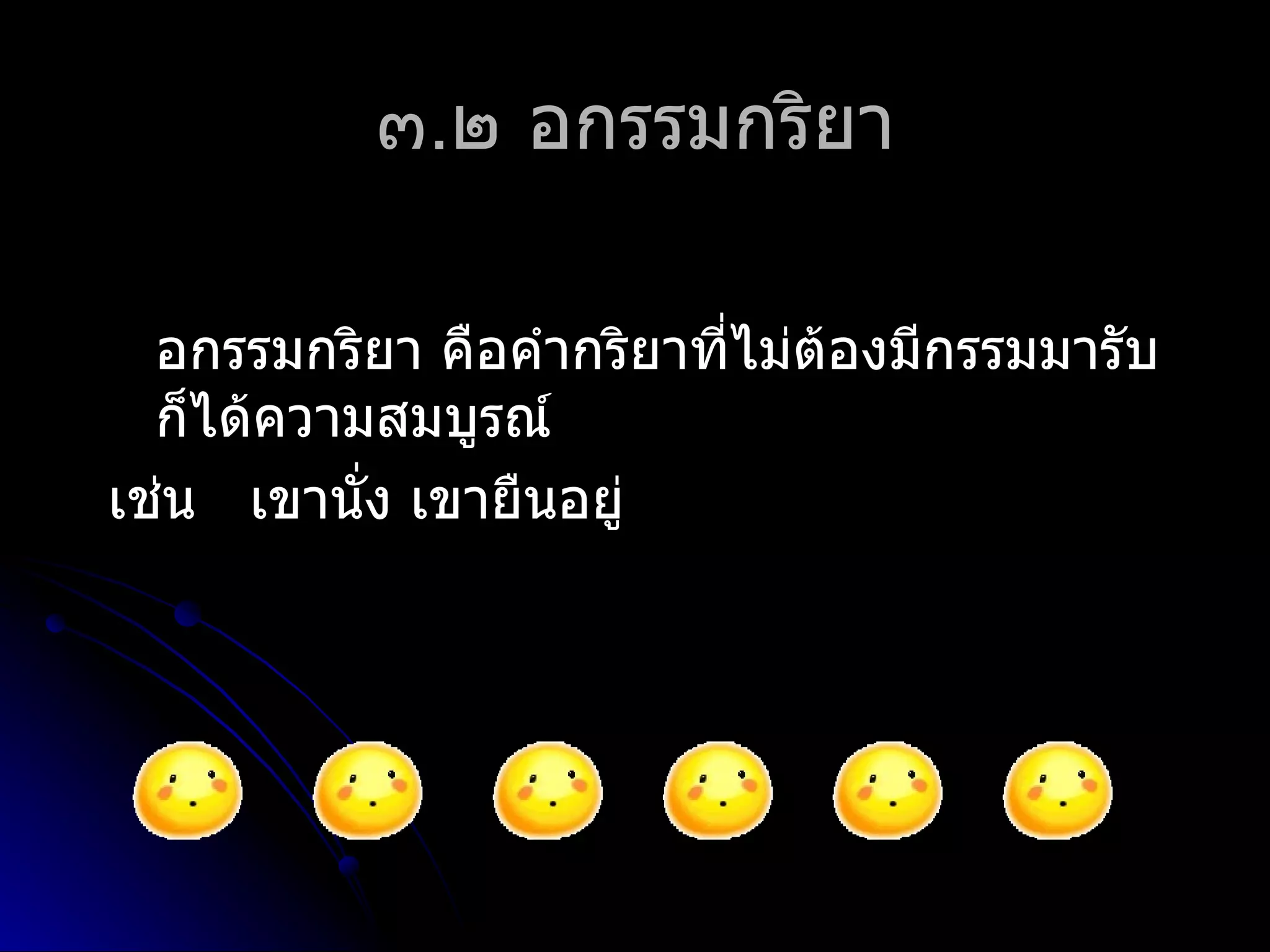๓.๒ อกรรมกริยำ

  อกรรมกริยำ คือคำำกริยำที่ไม่ต้องมีกรรมมำรับ
  ก็ได้ควำมสมบูรณ์
เช่น เขำนั่ง เขำยืนอยู่
 