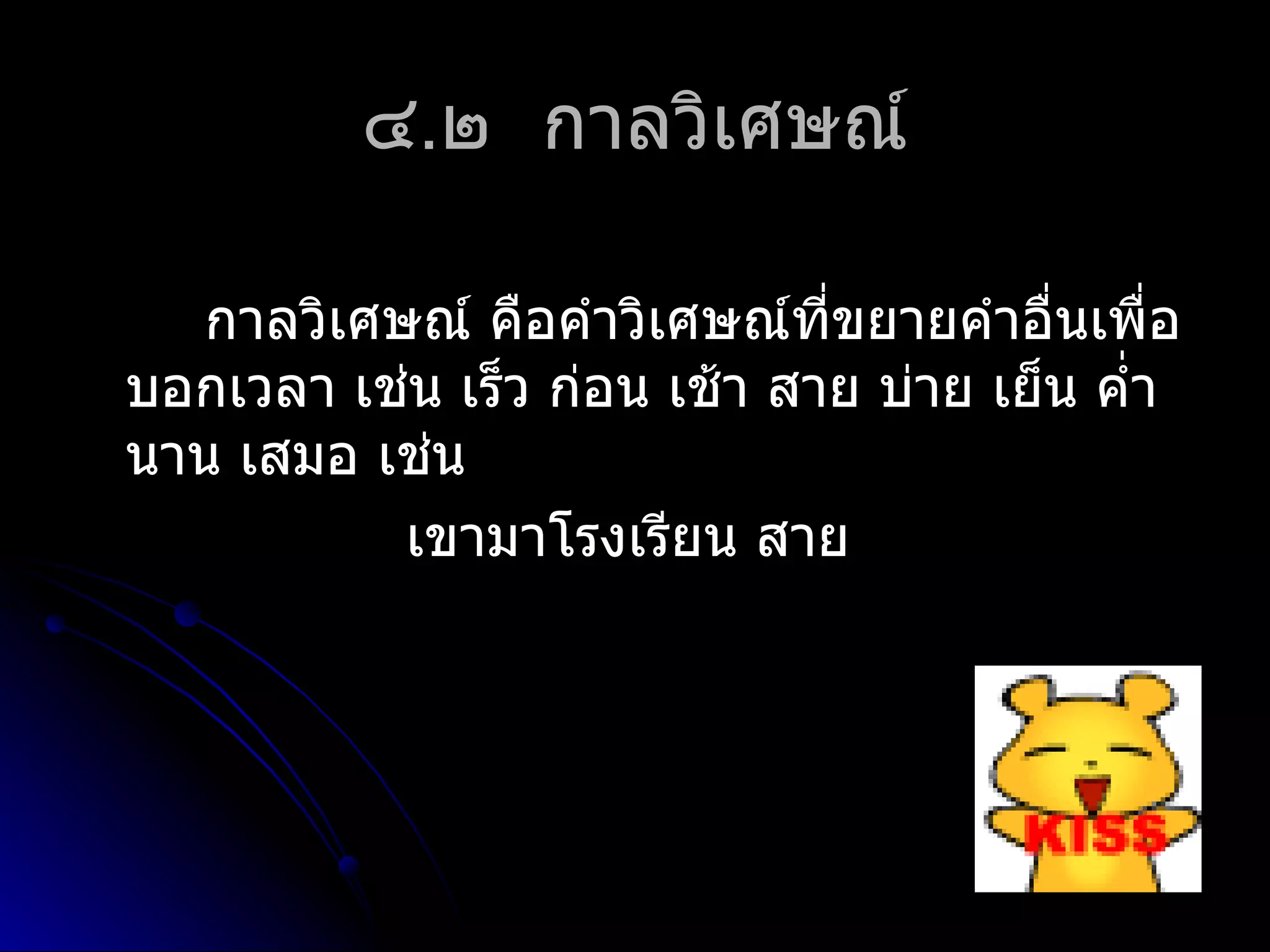 ๔.๒ กำลวิเศษณ์

   กำลวิเศษณ์ คือคำำวิเศษณ์ที่ขยำยคำำอื่นเพื่อ
บอกเวลำ เช่น เร็ว ก่อน เช้ำ สำย บ่ำย เย็น คำ่ำ
นำน เสมอ เช่น
           เขำมำโรงเรียน สำย
 