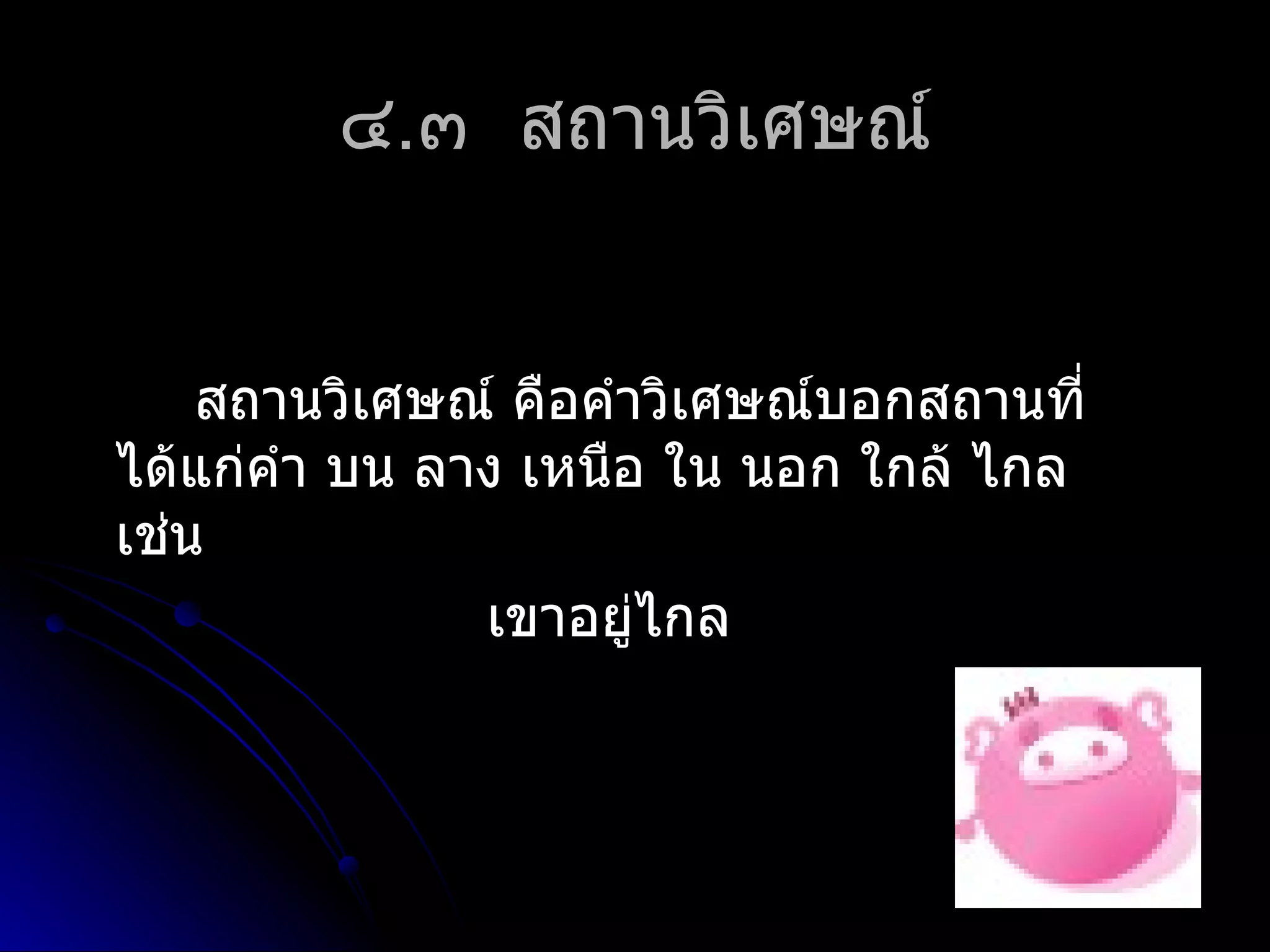 ๔.๓ สถำนวิเศษณ์


    สถำนวิเศษณ์ คือคำำวิเศษณ์บอกสถำนที่
ได้แก่คำำ บน ลำง เหนือ ใน นอก ใกล้ ไกล
เช่น
               เขำอยู่ไกล
 