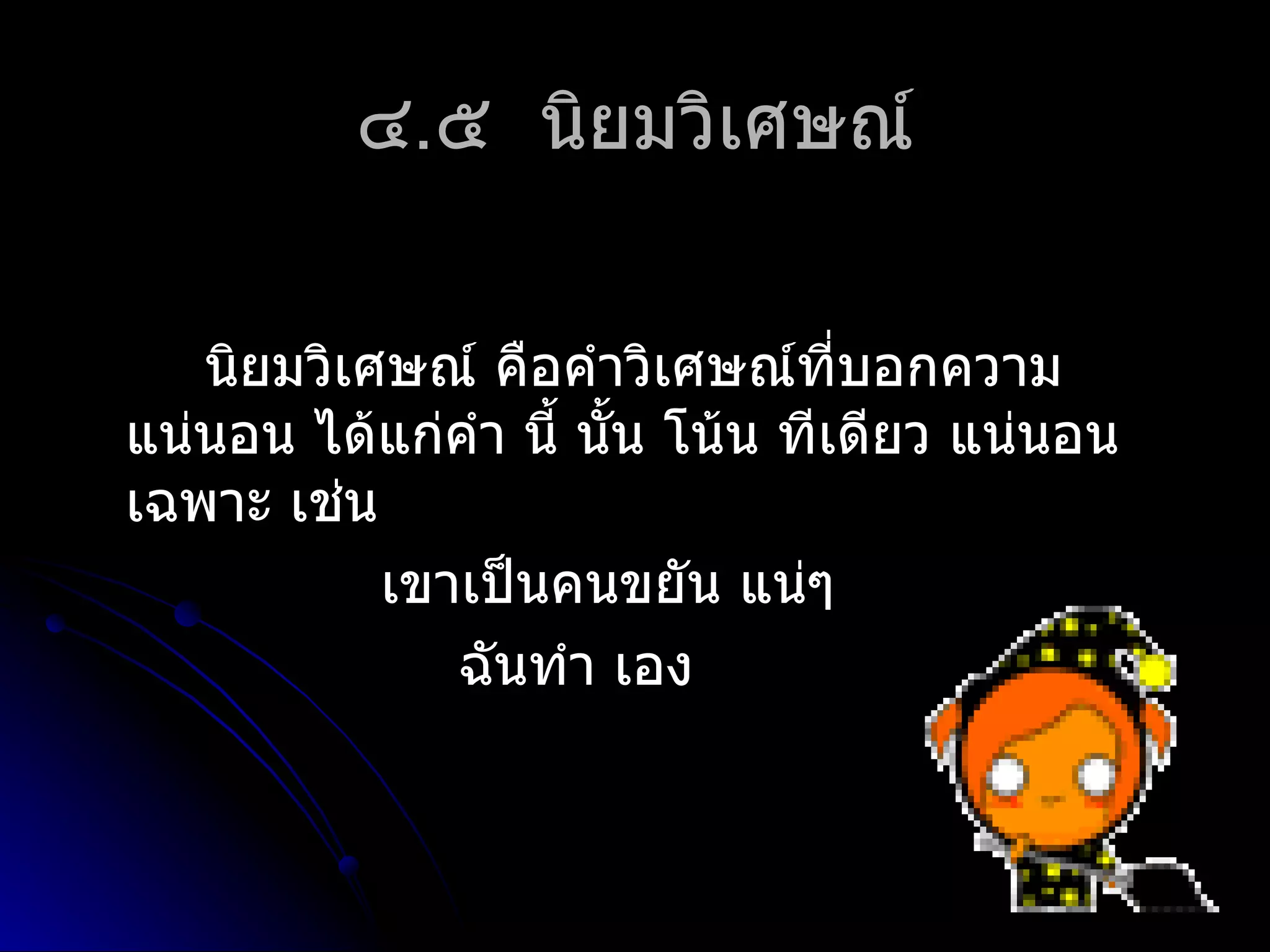 ๔.๕ นิยมวิเศษณ์


   นิยมวิเศษณ์ คือคำำวิเศษณ์ที่บอกควำม
แน่นอน ได้แก่คำำ นี้ นัน โน้น ทีเดียว แน่นอน
                       ้
เฉพำะ เช่น
           เขำเป็นคนขยัน แน่ๆ
              ฉันทำำ เอง
 