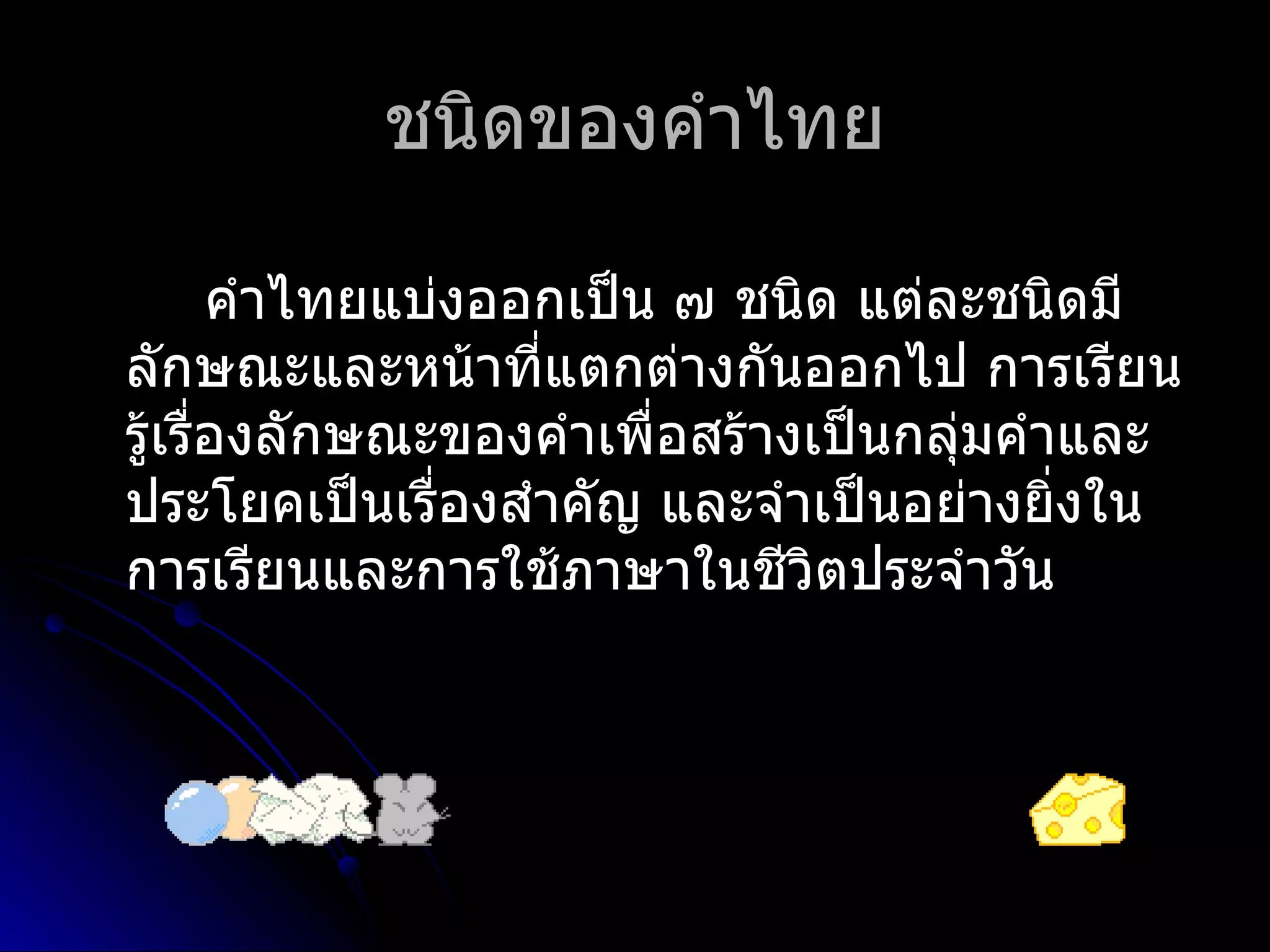 ชนิดของคำำไทย

       คำำไทยแบ่งออกเป็น ๗ ชนิด แต่ละชนิดมี
ลักษณะและหน้ำที่แตกต่ำงกันออกไป กำรเรียน
รู้เรื่องลักษณะของคำำเพื่อสร้ำงเป็นกลุ่มคำำและ
ประโยคเป็นเรื่องสำำคัญ และจำำเป็นอย่ำงยิ่งใน
กำรเรียนและกำรใช้ภำษำในชีวิตประจำำวัน
 