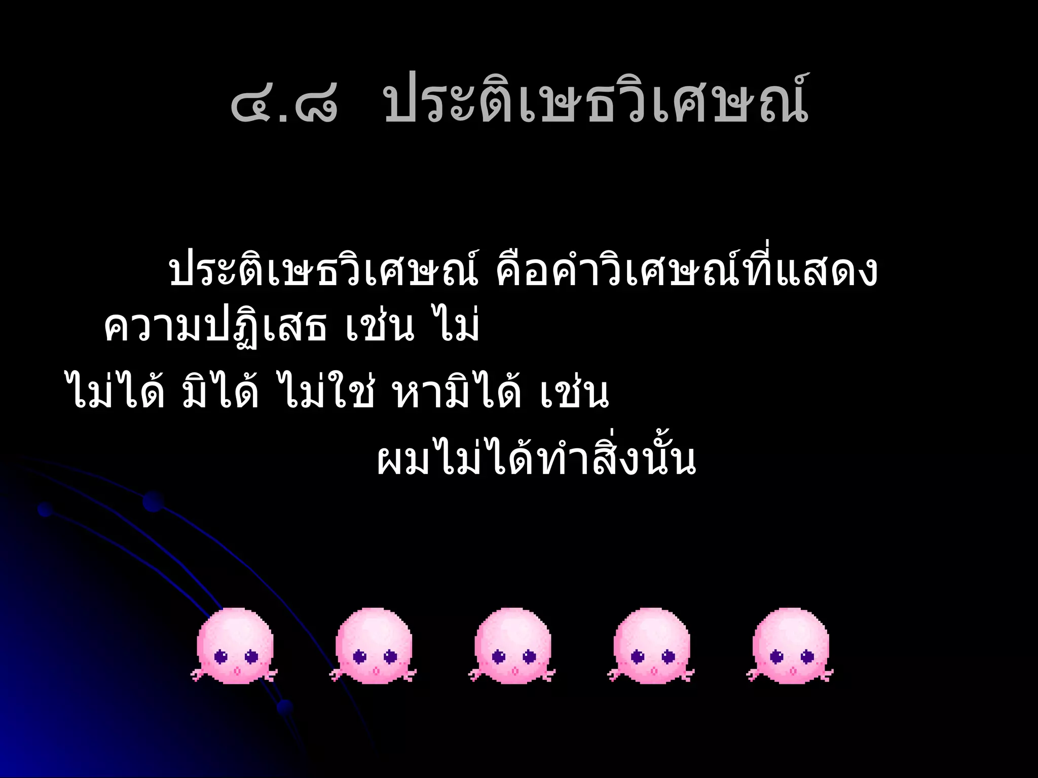 ๔.๘ ประติเษธวิเศษณ์

      ประติเษธวิเศษณ์ คือคำำวิเศษณ์ที่แสดง
  ควำมปฏิเสธ เช่น ไม่
ไม่ได้ มิได้ ไม่ใช่ หำมิได้ เช่น
                  ผมไม่ได้ทำำสิ่งนัน
                                   ้
 