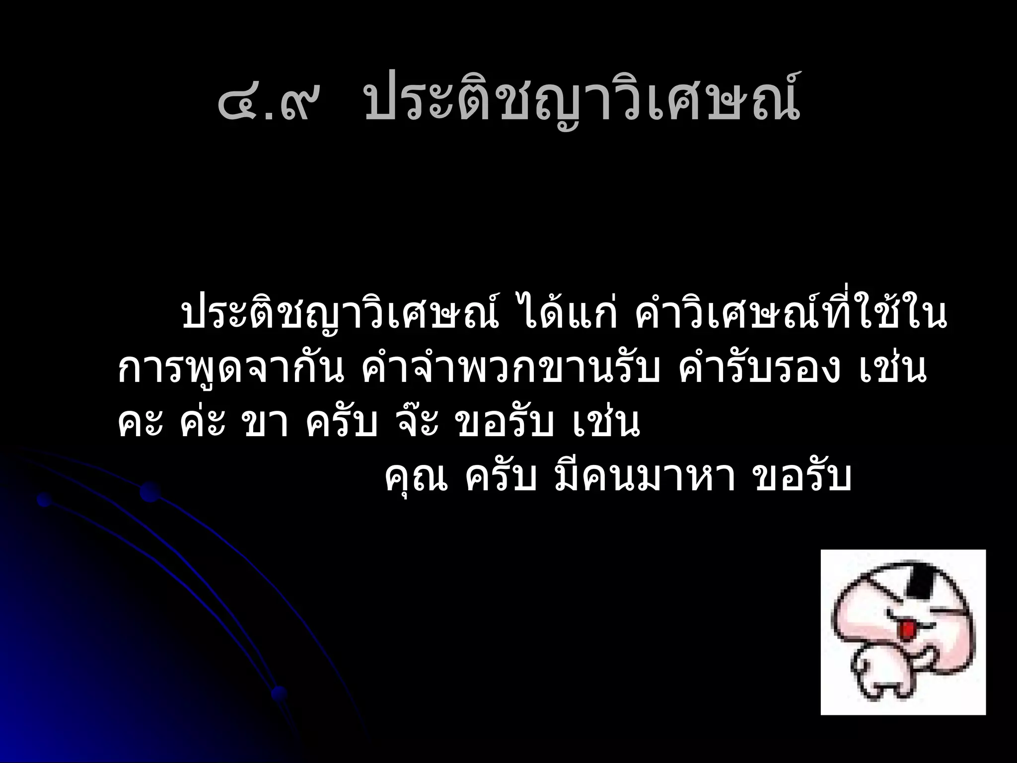 ๔.๙ ประติชญำวิเศษณ์


   ประติชญำวิเศษณ์ ได้แก่ คำำวิเศษณ์ที่ใช้ใน
กำรพูดจำกัน คำำจำำพวกขำนรับ คำำรับรอง เช่น
คะ ค่ะ ขำ ครับ จ๊ะ ขอรับ เช่น
              คุณ ครับ มีคนมำหำ ขอรับ
 