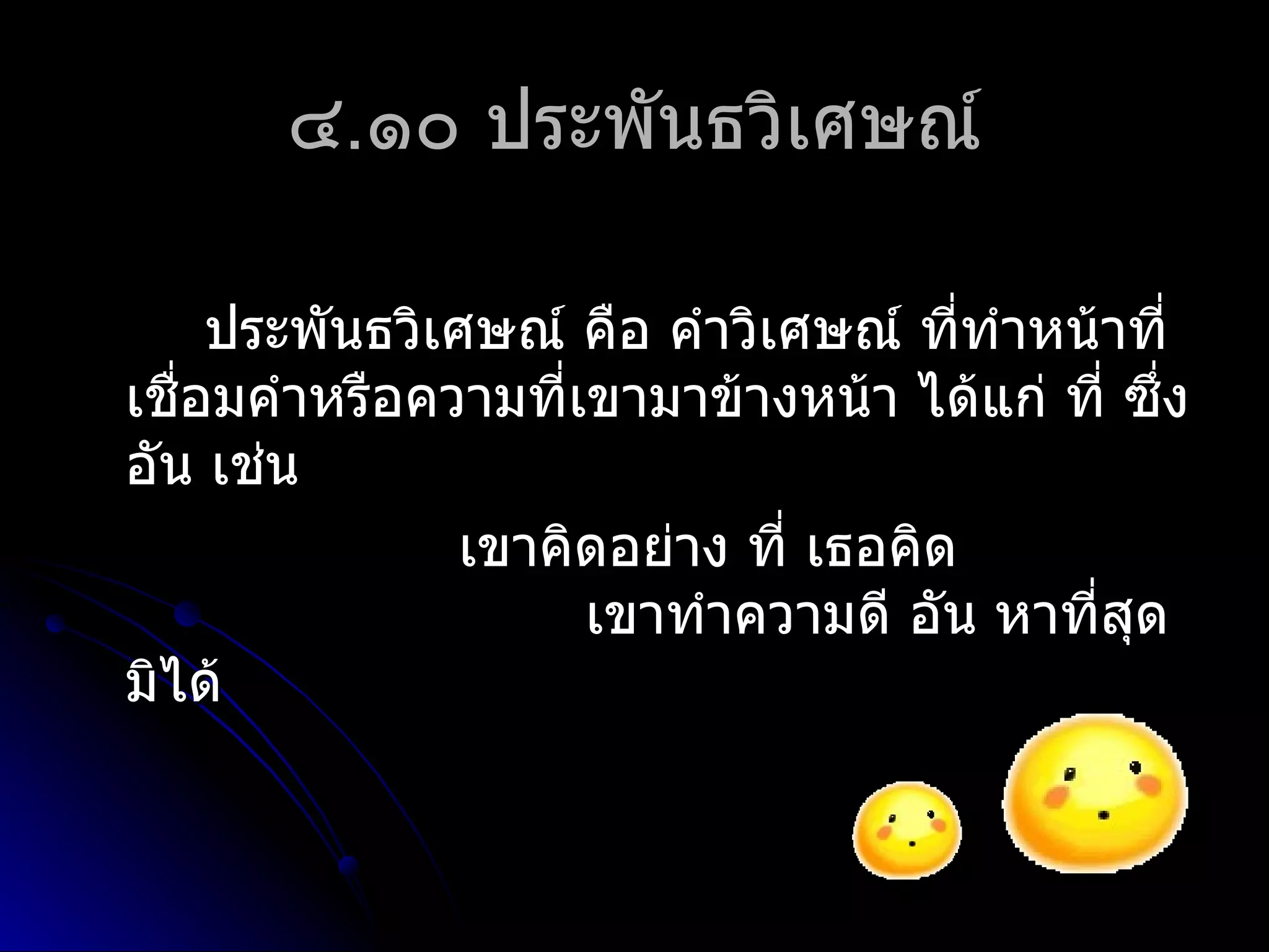 ๔.๑๐ ประพันธวิเศษณ์

     ประพันธวิเศษณ์ คือ คำำวิเศษณ์ ที่ทำำหน้ำที่
เชือมคำำหรือควำมที่เขำมำข้ำงหน้ำ ได้แก่ ที่ ซึ่ง
   ่
อัน เช่น
                เขำคิดอย่ำง ที่ เธอคิด
                     เขำทำำควำมดี อัน หำที่สดุ
มิได้
 