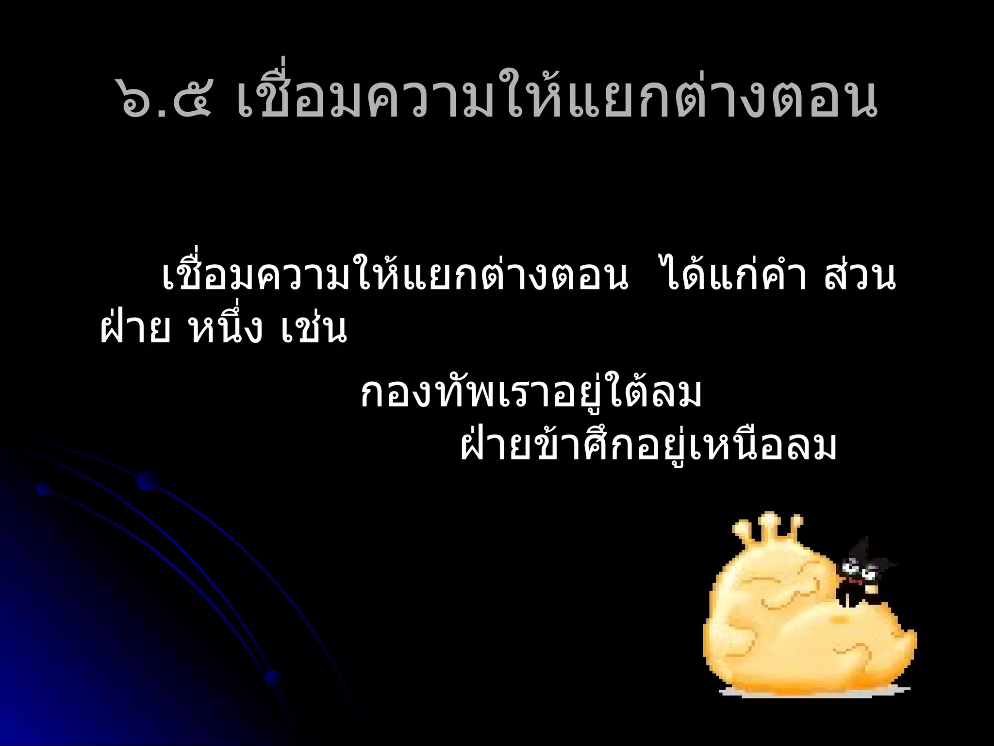๖.๕ เชื่อมควำมให้แยกต่ำงตอน

   เชือมควำมให้แยกต่ำงตอน ได้แก่คำำ ส่วน
      ่
ฝ่ำย หนึง เช่น
        ่
               กองทัพเรำอยู่ใต้ลม
                   ฝ่ำยข้ำศึกอยู่เหนือลม
 