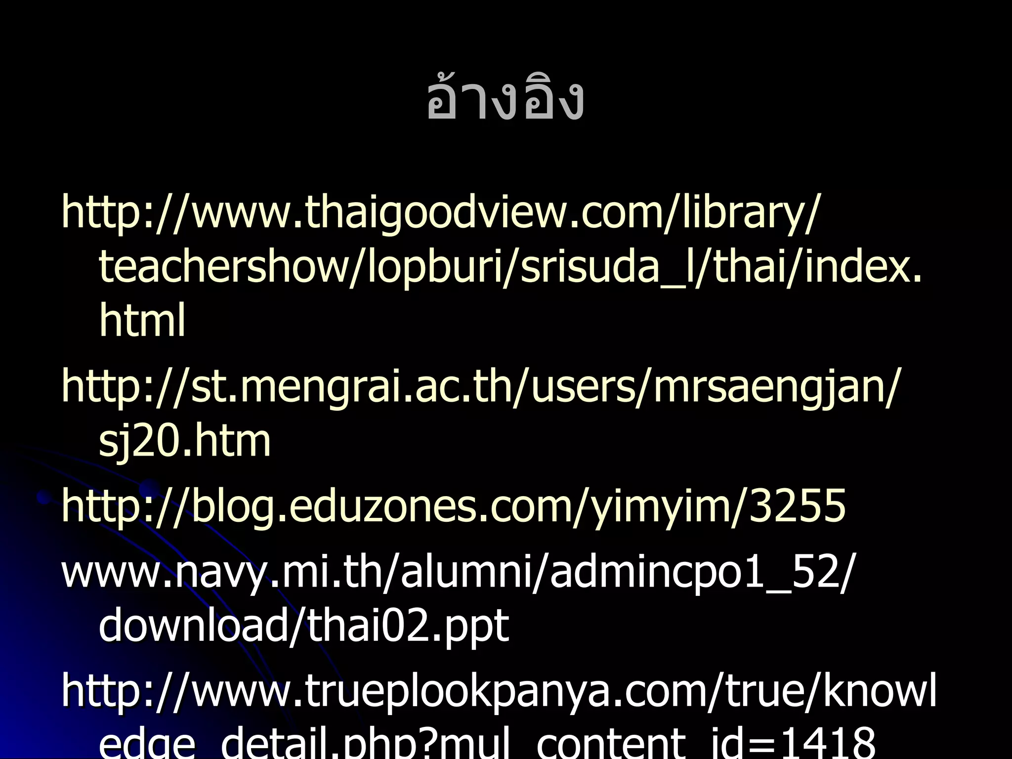 อ้ำงอิง
http://www.thaigoodview.com/library/
  teachershow/lopburi/srisuda_l/thai/index.
  html
http://st.mengrai.ac.th/users/mrsaengjan/
  sj20.htm
http://blog.eduzones.com/yimyim/3255
www.navy.mi.th/alumni/admincpo1_52/
  download/thai02.ppt
http://www.trueplookpanya.com/true/knowl
 