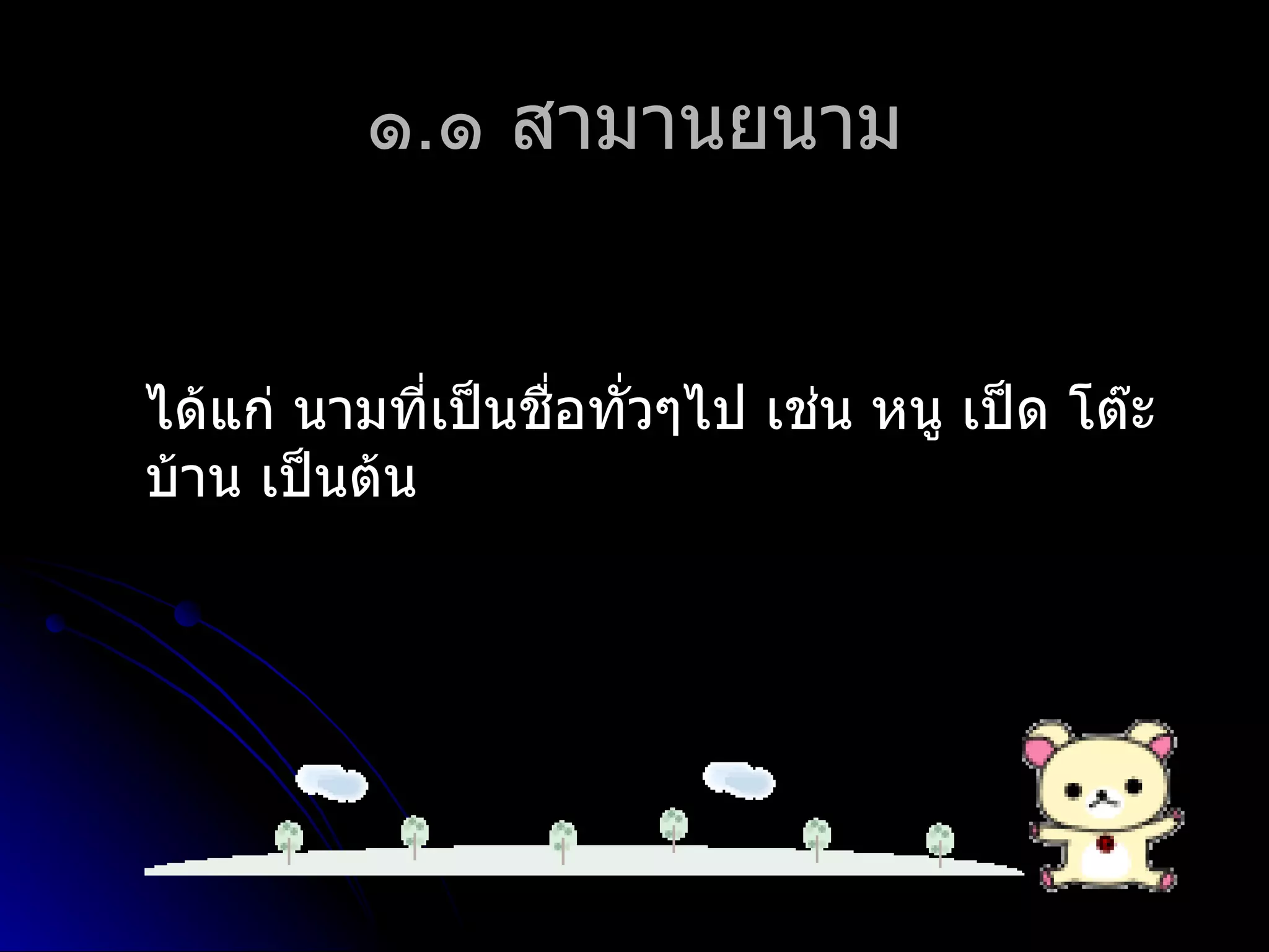 ๑.๑ สำมำนยนำม


ได้แก่ นำมที่เป็นชือทั่วๆไป เช่น หนู เป็ด โต๊ะ
                   ่
บ้ำน เป็นต้น
 