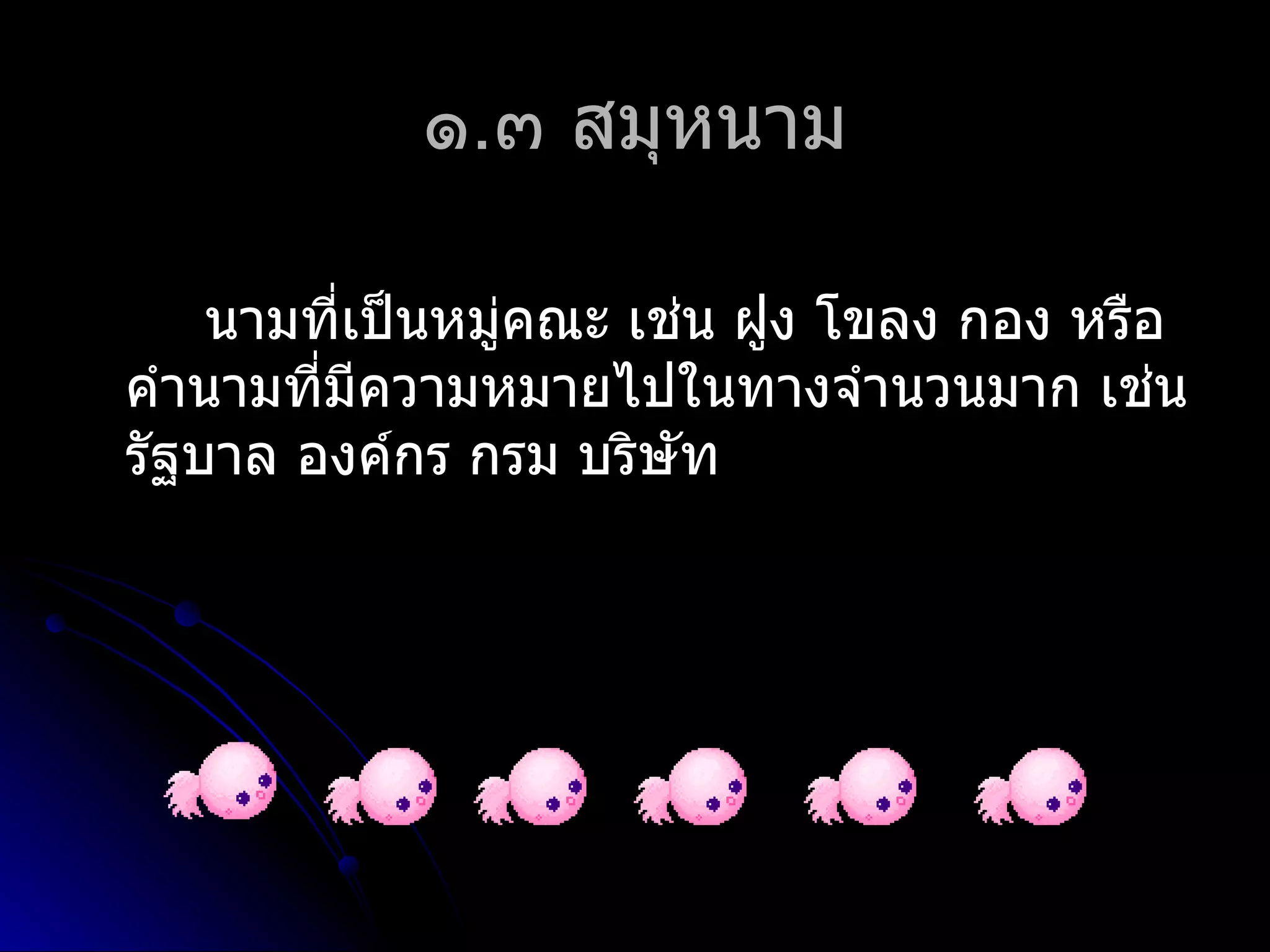 ๑.๓ สมุหนำม

    นำมที่เป็นหมู่คณะ เช่น ฝูง โขลง กอง หรือ
คำำนำมที่มีควำมหมำยไปในทำงจำำนวนมำก เช่น
รัฐบำล องค์กร กรม บริษัท
 