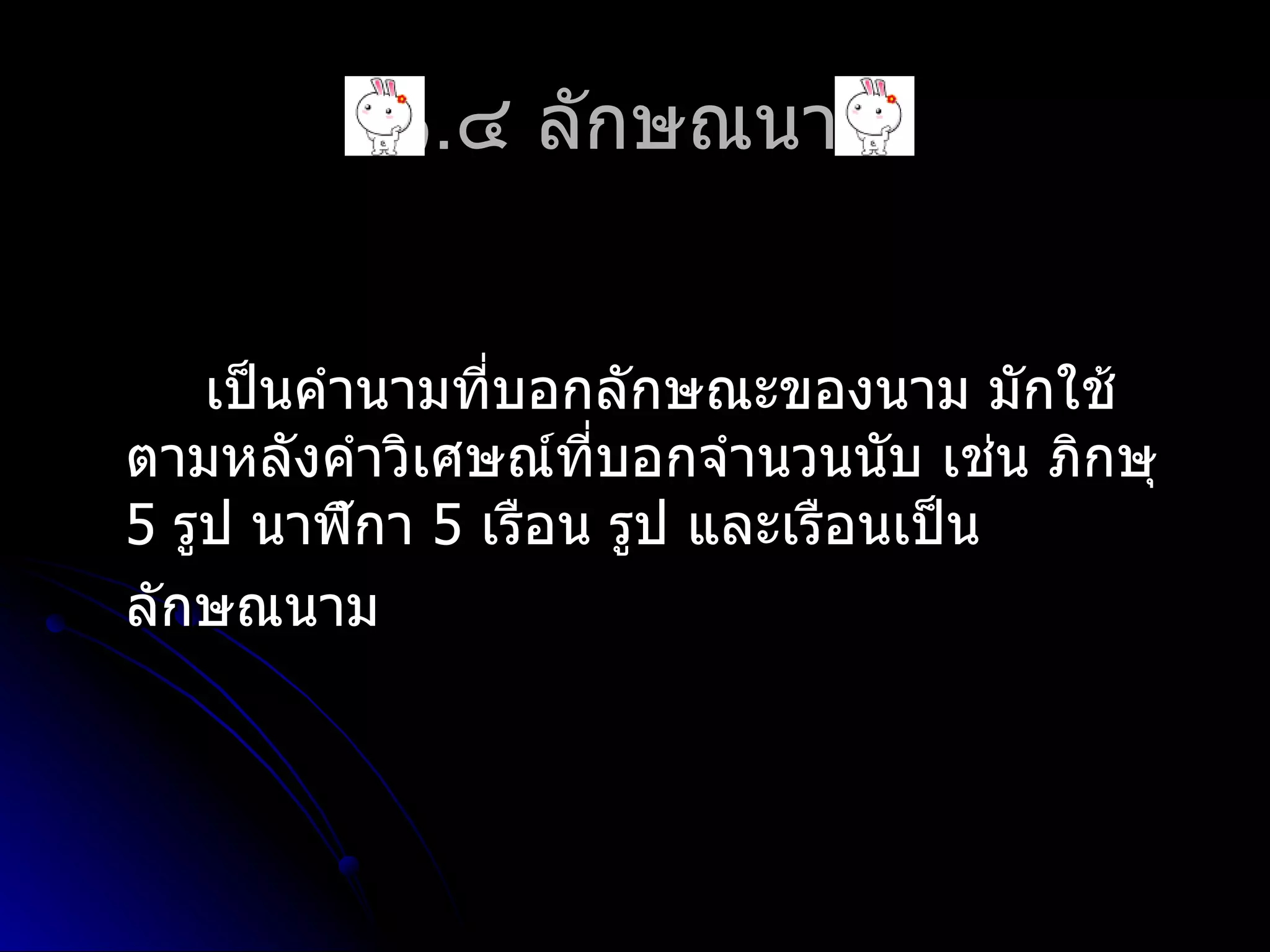 ๑.๔ ลักษณนำม


    เป็นคำำนำมที่บอกลักษณะของนำม มักใช้
ตำมหลังคำำวิเศษณ์ที่บอกจำำนวนนับ เช่น ภิกษุ
5 รูป นำฬิกำ 5 เรือน รูป และเรือนเป็น
ลักษณนำม
 