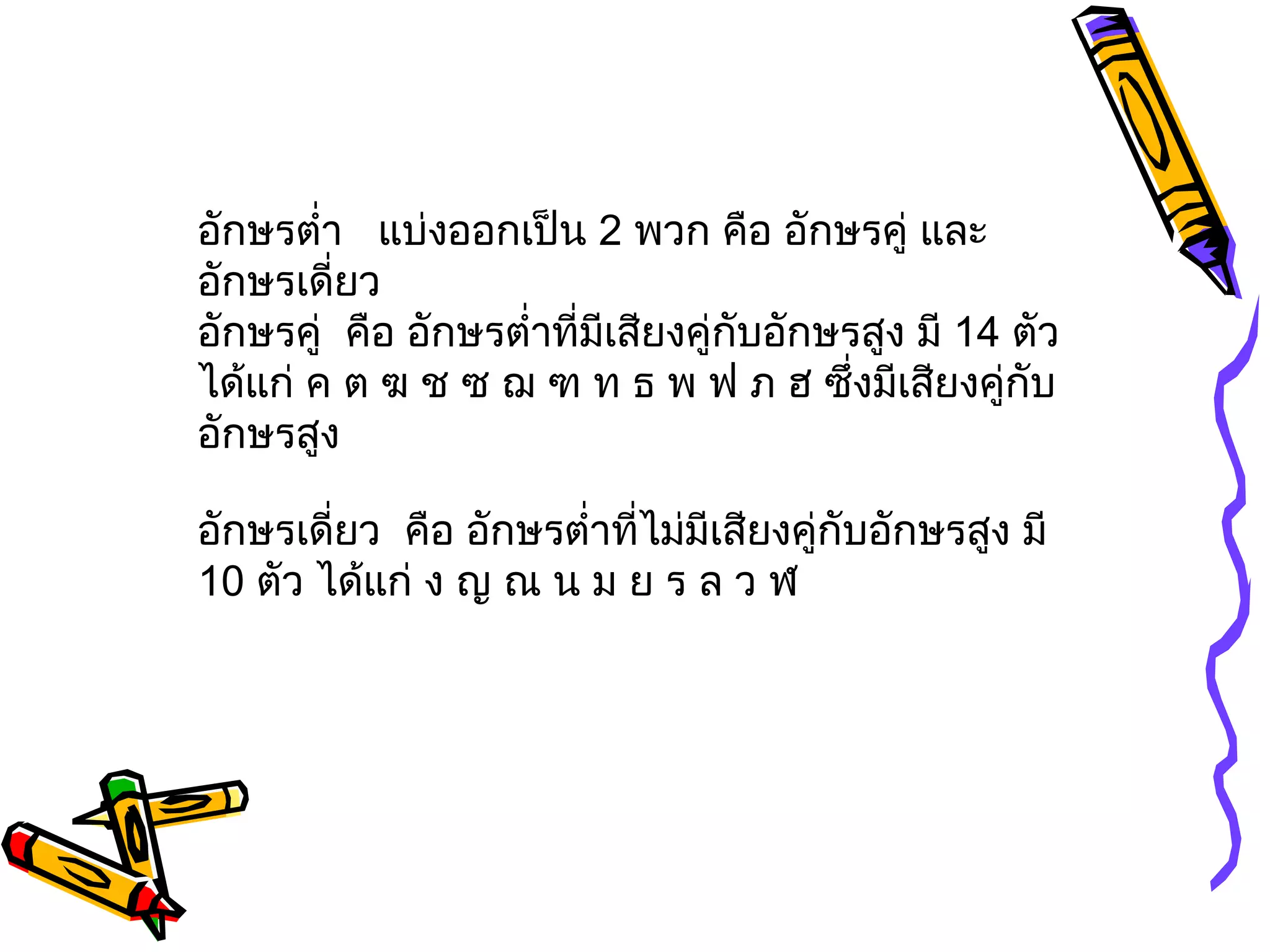 อักษรตำำา แบ่งออกเป็น 2 พวก คือ อักษรคู่ และ
อักษรเดีำยว
อักษรคู่ คือ อักษรตำำาทีำมีเสียงคู่กบอักษรสูง มี 14 ตัว
                                    ั
ได้แก่ ค ต ฆ ช ซ ฌ ฑ ท ธ พ ฟ ภ ฮ ซึำงมีเสียงคู่กับ
อักษรสูง

อักษรเดีำยว คือ อักษรตำำาทีำไม่มีเสียงคู่กับอักษรสูง มี
10 ตัว ได้แก่ ง ญ ณ น ม ย ร ล ว ฬ
 