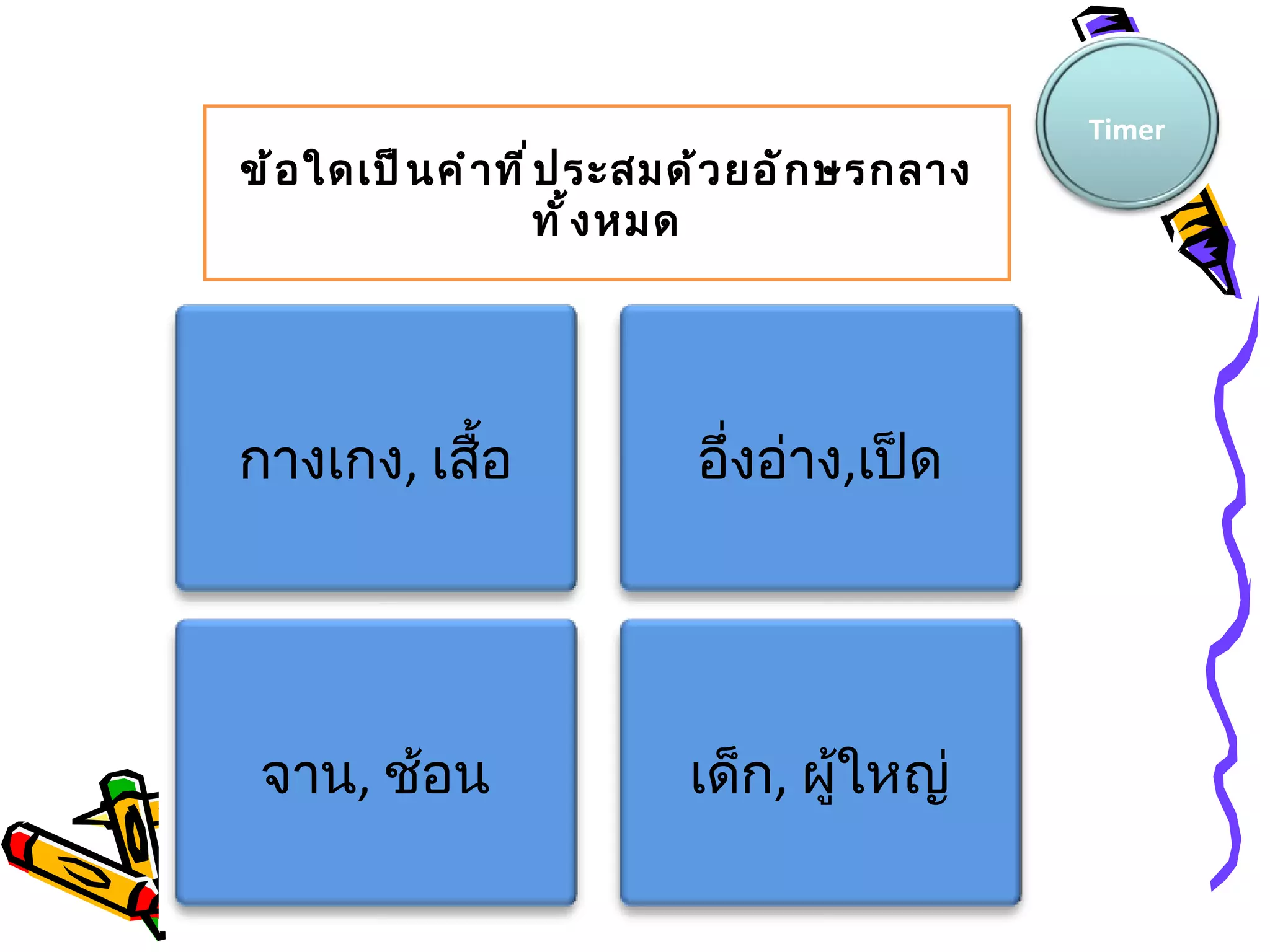Timer
ข้ อ ใดเป็ น คำ า ที ำ ป ระสมด้ ว ยอั ก ษรกลาง
                       ทั ้ ง หมด




กางเกง, เสื้อ               อึ่งอ่าง,เป็ด




 จาน, ช้อน                  เด็ก, ผู้ใหญ่
 