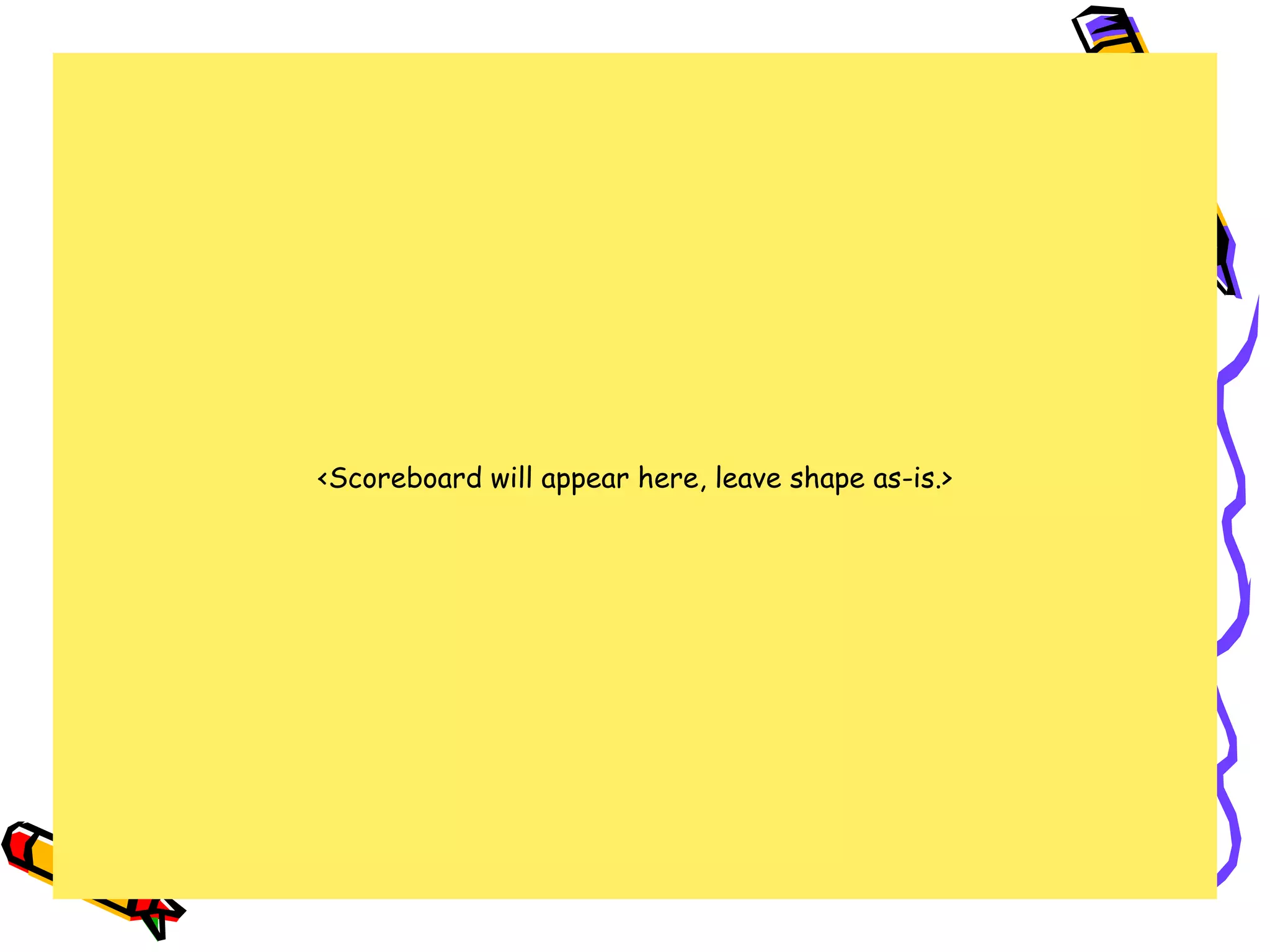 <Scoreboard will appear here, leave shape as-is.>
 