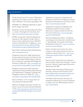 BIBLIOGRAPHY	
	




    Chrislip, David D. and Carl E. Larson. Collaborative    Organisation for Economic Cooperation and
    Leadership: How Citizens and Civic Leaders Can          Development (OECD). The Challenge of Capacity
    Make a Difference. San Francisco: Jossey-Bass, 1994.    Development. Working Towards Good Practice. 2010.
                                                            http://www.oecd.org/dataoecd.pdf
    IDS Bulletin 41.3 “Reflecting collectively on capaci-
    ties for change.” April 2010.                           Organisation for Economic Cooperation and
                                                            Development (OECD). Inventory of Donor
    InterAction. “Country Ownership: Moving from Rheto-
                                                            Approaches to Capacity Development: What We
    ric to Action.” Washington, DC: InterAction. 2011.
                                                            Are Learning. 2010. http://www.oecd.org/datao-
    http://www.interaction.org/country-ownership
                                                            ecd/50/12/42699287.pdf
    INTRAC. Learning from Capacity Building Practice:
                                                            Overseas Development Institute. “Aid Effective-
    Adapting the “Most Significant Change” (MSC) to
                                                            ness: Bringing Country Ownership and (politics) back
    Evaluate Capacity Building Provision by CABUNGO
                                                            in.” Working Paper 336. London, UK: Overseas
    in Malawi. Praxis Paper No. 12. 2006 http://www.
                                                            Development Institute. 2011. http://www.odi.org.
    intrac.org/data/files/resources/408/Praxis-Paper-
                                                            uk/resources/docs/6028.pdf
    12-Learning-from-Capacity-Building-Practice.pdf
                                                            Oxfam. The politics of partnership: How donors
    Kenya NGO Coordination Board (NGO Bureau)
                                                            manage risk while letting recipients lead their own
    http://www.ngobureau.or.ke
                                                            development. Boston: Oxfam. 2011. http://www.
    Management Sciences for Health. Organizational          oxfamamerica.org/files/politics-of-partnership-
    Capacity Building Framework: A Foundation for Stron-    lowres.pdf
    ger, More Sustainable HIV/AIDS Programs, Organiza-
                                                            Pang, T et al. Are Existing Governance Equipped to
    tions and Networks. Cambridge, MA: Management
                                                            Deal with Today’s Global Health Challenges—Towards
    Sciences for Health: 2011. http://www.aidstar-two.
                                                            Systematic Coherence. Global Health Governance,
    org/upload/AS2_TechnicalBrief-2_4-Jan-2011.pdf
                                                            Special Issue, May 2009
    Management Sciences for Health. Systematic
                                                            Population Action International. Making Country
    Organizational Capacity Building: Tackling Planning
                                                            Ownership a Reality: An NGO Perspective 2010.
    and Implementation Challenges. Cambridge, MA:
                                                            http://populationaction.org/reports/making-coun-
    Management Sciences for Health: 2011. http://
                                                            try-ownership-a-reality-an-ngo-perspective/
    www.aidstar-two.org/upload/AS2_Tech-Brief3.pdf
                                                            The Reality of Aid. Democratic Ownership and
    Mann, T. Facilitation—an Art, a Science, Skill or all
                                                            Development Effectiveness: Civil Society perspectives
    Three? Resource Productions. 2007.
                                                            on progress since Paris, IBON, Quezon City. 2011.
    Millennium Challenge Corporation. Principles into       http://realityofaid.org
    Practice: Country Ownership. Issue Brief, November
    17, 2011 http://www.mcc.gov/documents/reports/
    issuebrief-2011002094201-principles-country-owner-
    ship.pdf




                                                                                       BIBLIOGRAPHY         n     18
 