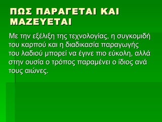 ΠΩΣ ΠΑΡΑΓΕΤΑΙ ΚΑΙ
ΜΑΖΕΥΕΤΑΙ
Με την εξέλιξη της τεχνολογίας, η συγκομιδή
του καρπού και η διαδικασία παραγωγής
του λαδιού μπορεί να έγινε πιο εύκολη, αλλά
στην ουσία ο τρόπος παραμένει ο ίδιος ανά
τους αιώνες.
 