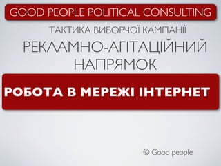 GOOD PEOPLE POLITICAL CONSULTING
      ТАКТИКА ВИБОРЧОЇ КАМПАНІЇ
  РЕКЛАМНО-АГІТАЦІЙНИЙ
       НАПРЯМОК
РОБОТА В МЕРЕЖІ ІНТЕРНЕТ



                       © Good people
 
