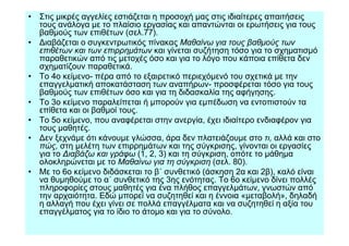 • Στις µικρές αγγελίες εστιάζεται η προσοχή µας στις ιδιαίτερες απαιτήσεις
  τους ανάλογα µε το πλαίσιο εργασίας και απαντώνται οι ερωτήσεις για τους
  βαθµούς των επιθέτων (σελ.77).
• ∆ιαβάζεται ο συγκεντρωτικός πίνακας Μαθαίνω για τους βαθµούς των
  επιθέτων και των επιρρηµάτων και γίνεται συζήτηση τόσο για το σχηµατισµό
  παραθετικών από τις µετοχές όσο και για το λόγο που κάποια επίθετα δεν
  σχηµατίζουν παραθετικά.
• Το 4ο κείµενο- πέρα από το εξαιρετικό περιεχόµενό του σχετικά µε την
  επαγγελµατική αποκατάσταση των αναπήρων- προσφέρεται τόσο για τους
  βαθµούς των επιθέτων όσο και για τη διδασκαλία της αφήγησης.
• Το 3ο κείµενο παραλείπεται ή µπορούν για εµπέδωση να εντοπιστούν τα
  επίθετα και οι βαθµοί τους.
• Το 5ο κείµενο, που αναφέρεται στην ανεργία, έχει ιδιαίτερο ενδιαφέρον για
  τους µαθητές.
• ∆εν ξεχνάµε ότι κάνουµε γλώσσα, άρα δεν πλατειάζουµε στο τι, αλλά και στο
  πώς, στη µελέτη των επιρρηµάτων και της σύγκρισης, γίνονται οι εργασίες
  για το ∆ιαβάζω και γράφω (1, 2, 3) και τη σύγκριση, οπότε το µάθηµα
  ολοκληρώνεται µε το Μαθαίνω για τη σύγκριση (σελ. 80).
• Με το 6ο κείµενο διδάσκεται το β΄ συνθετικό (άσκηση 2α και 2β), καλό είναι
  να θυµηθούµε το α΄ συνθετικό της 3ης ενότητας. Το 6ο κείµενο δίνει πολλές
  πληροφορίες στους µαθητές για ένα πλήθος επαγγελµάτων, γνωστών από
  την αρχαιότητα. Εδώ µπορεί να συζητηθεί και η έννοια «µεταβολή», δηλαδή
  η αλλαγή που έχει γίνει σε πολλά επαγγέλµατα και να συζητηθεί η αξία του
  επαγγέλµατος για το ίδιο το άτοµο και για το σύνολο.
 