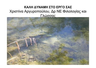 ΚΑΛΗ ∆ΥΝΑΜΗ ΣΤΟ ΕΡΓΟ ΣΑΣ
Χριστίνα Αργυροπούλου, ∆ρ ΝΕ Φιλολογίας και
                 Γλώσσας
 