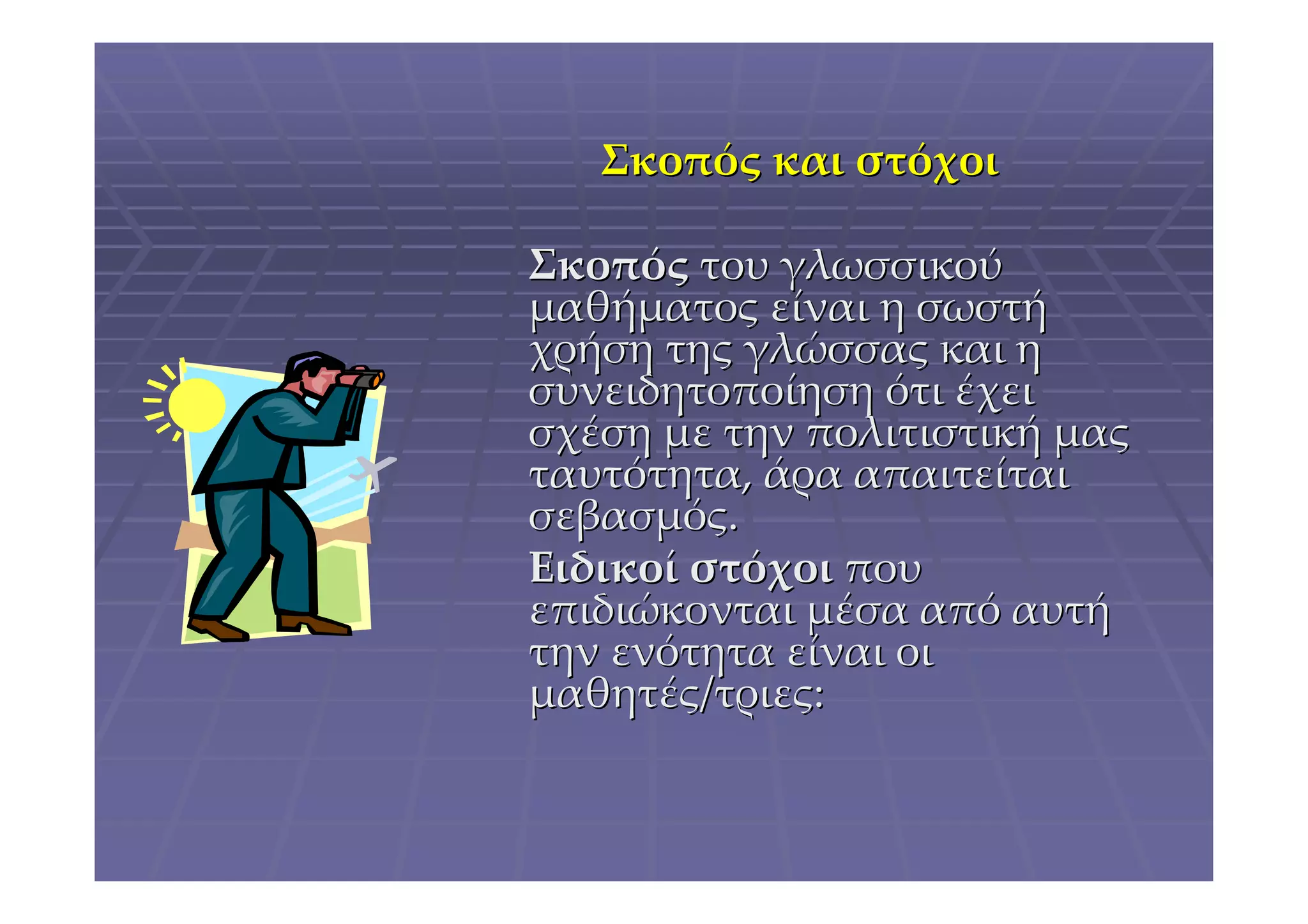 Σκοπός και στόχοι

Σκοπός του γλωσσικού
μαθήματος είναι η σωστή
χρήση της γλώσσας και η
συνειδητοποίηση ότι έχει
σχέση με την πολιτιστική μας
ταυτότητα, άρα απαιτείται
σεβασμός.
Ειδικοί στόχοι που
επιδιώκονται μέσα από αυτή
την ενότητα είναι οι
μαθητές/τριες:
 