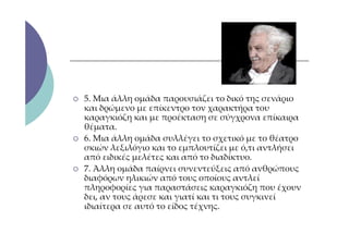 5. Μια άλλη ομάδα παρουσιάζει το δικό της σενάριο
και δρώμενο με επίκεντρο τον χαρακτήρα του
καραγκιόζη και με προέκταση σε σύγχρονα επίκαιρα
θέματα.
6. Μια άλλη ομάδα συλλέγει το σχετικό με το θέατρο
σκιών λεξιλόγιο και το εμπλουτίζει με ό,τι αντλήσει
από ειδικές μελέτες και από το διαδίκτυο.
7. Άλλη ομάδα παίρνει συνεντεύξεις από ανθρώπους
διαφόρων ηλικιών από τους οποίους αντλεί
πληροφορίες για παραστάσεις καραγκιόζη που έχουν
δει, αν τους άρεσε και γιατί και τι τους συγκινεί
ιδιαίτερα σε αυτό το είδος τέχνης.
 