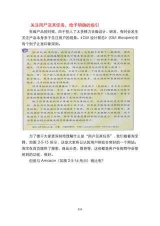 关注用尸及其任务，给予明确的指引
  在做产品的时候，由于投人了太多精力去做设计、研发，有时会发生
关注产品本身多于关注用户的现象。《GUI 设计禁忌》(GUI Bloopers)中
有个例子让我印象深刻。




  为了便于大家更深刻地理解什么是‚用户及其任务‛，我们看看淘宝
网，如图 2-5-15 所示，这是大家所公认的用户体验非常好的一个网站。
淘宝在首页提供了搜索、商品分类、推荐等，这些都是用户在购物中会使
用到的功能，很好。
  但是与 Amazon（如图 2-5-16 所示）相比呢？




                   111
 