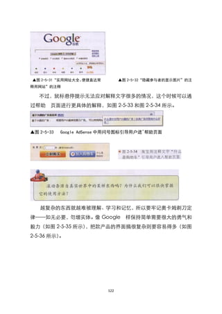 ▲图 2-5-31“实用网址大全、便捷直达常          ▲图 2-5-32“隐藏参与者的显示图片”的注
释用网站”的注释

   不过，鼠标悬停提示无法应对解释文字很多的情况，这个时候可以通
过帮助 页面进行更具体的解释，如图 2-5-33 和图 2-5-34 所示。




▲图 2-5-33   Google AdSense 中用问号图标引导用户进^帮助页面




   越复杂的东西就越难被理解、学习和记忆，所以要牢记奥卡姆剃刀定
律——如无必要，勿增实体。像 Google 样保持简单需要很大的勇气和
毅力（如图 2-5-35 所示），把款产品的界面搞很复杂则要容易得多（如图
2-5-36 所示）。




                          122
 