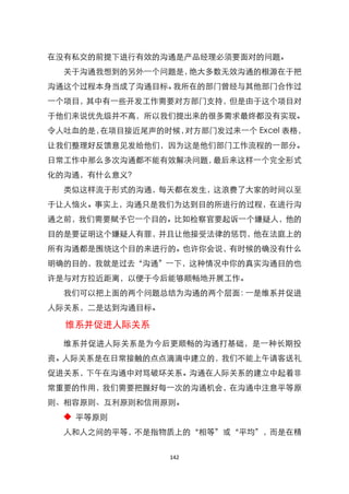 在没有私交的前提下进行有效的沟通是产品经理必须要面对的问题。
  关于沟通我想到的另外一个问题是，绝大多数无效沟通的根源在于把
沟通这个过程本身当成了沟通目标。我所在的部门曾经与其他部门合作过
一个项目，其中有一些开发工作需要对方部门支持，但是由于这个项目对
于他们来说优先级并不高，所以我们提出来的很多需求最终都没有实现。
令人吐血的是，在项目接近尾声的时候，对方部门发过来一个 Excel 表格，
让我们整理好反馈意见发给他们，因为这是他们部门工作流程的一部分。
日常工作中那么多次沟通都不能有效解决问题，最后来这样一个完全形式
化的沟通，有什么意义？
  类似这样流于形式的沟通，每天都在发生，这浪费了大家的时间以至
于让人恼火。事实上，沟通只是我们为达到目的所进行的过程，在进行沟
通之前，我们需要赋予它一个目的。比如检察官要起诉一个嫌疑人，他的
目的是要证明这个嫌疑人有罪，并且让他接受法律的惩罚，他在法庭上的
所有沟通都是围绕这个目的来进行的。也许你会说，有时候的确没有什么
明确的目的，我就是过去‚沟通‛一下，这种情况中你的真实沟通目的也
许是与对方拉近距离，以便于今后能够顺畅地开展工作。
  我们可以把上面的两个问题总结为沟通的两个层面：一是维系并促进
人际关系，二是达到沟通目标。

  维系并促进人际关系
  维系并促进人际关系是为今后更顺畅的沟通打基础，是一种长期投
资。人际关系是在日常接触的点点滴滴中建立的，我们不能上午请客送礼
促进关系，下午在沟通中对骂破坏关系。沟通在人际关系的建立中起着非
常重要的作用，我们需要把握好每一次的沟通机会，在沟通中注意平等原
则、相容原则、互利原则和信用原则。
  ◆ 平等原则
  人和人之间的平等，不是指物质上的‚相等‛或‚平均‛，而是在精


                 142
 