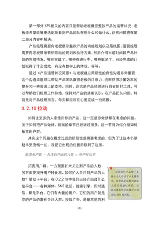 第一部分 KPI 相关的内容只是帮助老板概览整款产品的运营状况，老
板还希望能够更透明地看到产品团队在想什么和做什么，这些问题将在第
二部分内容中解决。
  产品经理需要向老板展示整款产品的功能规划以及路线图，运营经理
需要向老板展示营销活动的规划和执行方案，然后介绍当前时间段产品计
划的完成情况，哪些完成了，哪些在进行中，哪些取消了，已经完成的计
划取得了什么成效，有没有数字上的体现，等等。
  通过《产品运营状况简报》与老板建立周期性的良性沟通非常重要，
这个沟通渠道可以帮助产品团队赢得老板的注意力，进而获得决策效率的
提升和一些资源上的支持。同时，这也是产品经理进行自省的好工具，可
以帮助我们梳理工作脉络，保持对产品的清晰认识。在产品团队内部，特
别是对产品经理而言，每天都应该在心里完成一份简报。

0.2.10 拉动
  如何让更多的人来使用你的产品，这一定是你做梦都在考虑的问题。
关于如何把产品做好，前面的章节已经讲过很多，这一节将为你介绍如何
拓宽用户群。
  其实这个问题在概念过滤的阶段也是需要考虑的，但为了让这本书读
起来更流畅一些，我把它出现的位臵后移到了这里。

 新增用户数 = 关注到产品的人数 x 用户转化率


  拓宽用户群，一方面要扩大关注到产品的人数，
另方面要提升用户转化率。如何扩大关注到产品的人
数？借助于平台。在 0.2.2 节中我们已经介绍过什么
是平台——各种媒体、SNS 社区、搜索引擎、即时通
信，都是平台，它们有大量的用户，它们的用户就是
你的产品的潜在关注人群。投放广告，是最常见的利

                  171
 