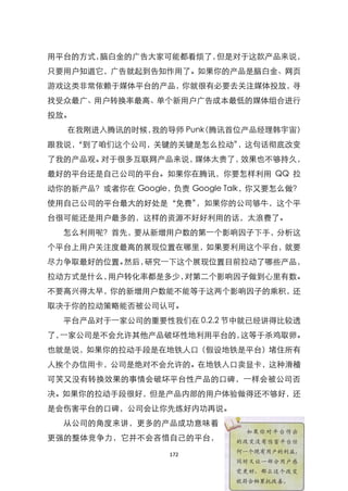 用平台的方式，脑白金的广告大家可能都看烦了，但是对于这款产品来说，
只要用户知道它，广告就起到告知作用了。如果你的产品是脑白金、网页
游戏这类非常依赖于媒体平台的产品，你就很有必要去关注媒体投放，寻
找受众最广、用户转换率最高、单个新用户广告成本最低的媒体组合进行
投放。
   在我刚进入腾讯的时候，我的导师 Punk 腾讯首位产品经理韩宇宙）
                      （
跟我说，
   ‚到了咱们这个公司，关键的关键是怎么拉动‛，这句话彻底改变
了我的产品观。对于很多互联网产品来说，媒体太贵了，效果也不够持久，
最好的平台还是自己公司的平台。如果你在腾讯，你要怎样利用 QQ 拉
动你的新产品？或者你在 Google，负责 Google Talk，你又要怎么做？
使用自己公司的平台最大的好处是‚免费‛，如果你的公司够牛，这个平
台很可能还是用户最多的，这样的资源不好好利用的话，太浪费了。
  怎么利用呢？首先，要从新增用户数的第一个影响因子下手，分析这
个平台上用户关注度最高的展现位臵在哪里，如果要利用这个平台，就要
尽力争取最好的位臵。然后，研究一下这个展现位臵目前拉动了哪些产品，
拉动方式是什么，用户转化率都是多少，对第二个影响因子做到心里有数。
不要高兴得太早，你的新增用户数能不能等于这两个影响因子的乘积，还
取决于你的拉动策略能否被公司认可。
  平台产品对于一家公司的重要性我们在 0.2.2 节中就已经讲得比较透
了，一家公司是不会允许其他产品破坏性地利用平台的，这等于杀鸡取卵。
也就是说，如果你的拉动手段是在地铁人口（假设地铁是平台）堵住所有
人挨个办信用卡，公司是绝对不会允许的。在地铁入口卖显卡，这种滑稽
可笑又没有转换效果的事情会破坏平台性产品的口碑，一样会被公司否
决。如果你的拉动手段很好，但是产品内部的用户体验做得还不够好，还
是会伤害平台的口碑，公司会让你先练好内功再说。
  从公司的角度来讲，更多的产品成功意味着
更强的整体竞争力，它并不会吝惜自己的平台，

                   172
 