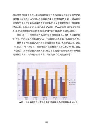 尽的任务 2 和魔兽世界这 3 款游戏在发布各自的资料片之前与之后的活跃
用户数（纵轴为 GameDNA 所有用户中登录过游戏的比例），可以看到
资料片的推出对于延长游戏的生命周期起到了至关重要的作用，摘自网址
http://blog.gamerdna.com/blog/2008/11/28/shall-i-compare-the
e-to-another-launch-lotro-eq2-and-wow-launch-expansions/。
   将图 2-11-1 按照单款产品的生命周期重现出来，我们可以看到图
2-11-2，本来已经开始衰退的产品，凭借更新又焕发出了新的生命周期。
   其他类型的互联网产品和网络游戏其实很类似，也需要过三关。通过
‚印象关‛和‚体验关‛需要有效的核心概念和良好的用户体验，通过
‚无聊关‛则需要保持产品的更新，最好可以找到一些能够源源不断地生
成更新的功能，比如用户生成内容、用户与用户之间的交流等。




     ▲图 2-11-1 指环王 OL、无尽的任务 2 与魔兽世界的活跃用户数的对比




                            185
 
