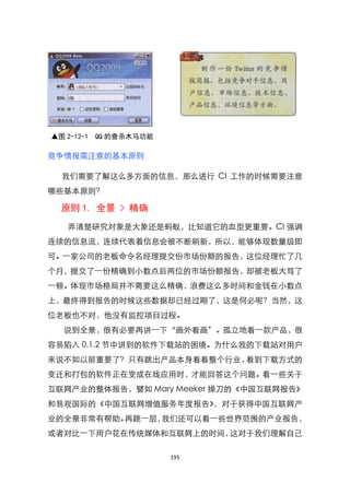 ▲图 2-12-1   QQ 的查杀木马功能

竞争情报需注意的基本原则

  我们需要了解这么多方面的信息，那么进行 CI 工作的时候需要注意
哪些基本原则？

  原则 1. 全景 > 精确
    弄清楚研究对象是大象还是蚂蚁，比知道它的血型更重要。CI 强调
连续的信息流，连续代表着信息会被不断刷新，所以，能够体现数量级即
可。一家公司的老板命令名经理提交份市场份额的报告，这位经理忙了几
个月，提交了一份精确到小数点后两位的市场份额报告，却被老板大骂了
一顿。体现市场格局并不需要这么精确，浪费这么多时间和金钱在小数点
上，最终得到报告的时候这些数据却已经过期了，这是何必呢？当然，这
位老板也不对，他没有监控项目过程。
   说到全景，很有必要再讲一下‚画外看画‛。孤立地看一款产品，很
容易陷入 0.1.2 节中讲到的软件下载站的困境。为什么我的下载站对用户
来说不如以前重要了？只有跳出产品本身看看整个行业，看到下载方式的
变迁和打包的软件正在变成在线应用时，才能回答这个问题。看一些关于
互联网产业的整体报告，譬如 Mary Meeker 操刀的《中国互联网报告》
和易观国际的《中国互联网增值服务年度报告》，对于获得中国互联网产
业的全景非常有帮助。再跳一层，我们还可以看一些世界范围的产业报告，
或者对比一下用户花在传统媒体和互联网上的时间，这对于我们理解自己

                         195
 