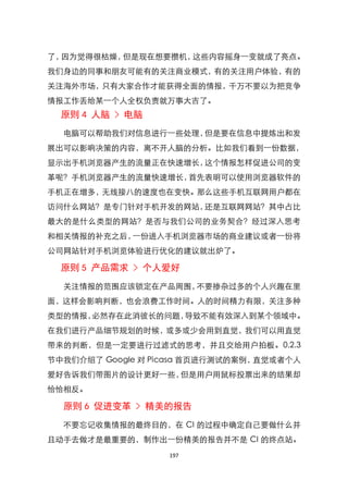 了，因为觉得很枯燥，但是现在想要攒机，这些内容摇身一变就成了亮点。
我们身边的同事和朋友可能有的关注商业模式，有的关注用户体验，有的
关注海外市场，只有大家合作才能获得全面的情报，千万不要以为把竞争
情报工作丢给某一个人全权负责就万事大吉了。
  原则 4 人脑 > 电脑
  电脑可以帮助我们对信息进行一些处理，但是要在信息中提炼出和发
展出可以影响决策的内容，离不开人脑的分析。比如我们看到一份数据，
显示出手机浏览器产生的流量正在快速增长，这个情报怎样促进公司的变
革呢？手机浏览器产生的流量快速增长，首先表明可以使用浏览器软件的
手机正在增多，无线接八的速度也在变快。那么这些手机互联网用户都在
访问什么网站？是专门针对手机开发的网站，还是互联网网站？其中占比
最大的是什么类型的网站？是否与我们公司的业务契合？经过深入思考
和相关情报的补充之后，一份进入手机浏览器市场的商业建议或者一份将
公司网站针对手机浏览体验进行优化的建议就出炉了。

  原则 5 产品需求 > 个人爱好
  关注情报的范围应该锁定在产品周围，不要掺杂过多的个人兴趣在里
面，这样会影响判断，也会浪费工作时间。人的时间精力有限，关注多种
类型的情报，必然存在此消彼长的问题，导致不能有效深入到某个领域中。
在我们进行产品细节规划的时候，或多或少会用到直觉，我们可以用直觉
带来的判断，但是一定要进行过滤式的思考，并且交给用户拍板。0.2.3
节中我们介绍了 Google 对 Picasa 首页进行测试的案例，直觉或者个人
爱好告诉我们带图片的设计更好一些，但是用户用鼠标投票出来的结果却
恰恰相反。

  原则 6 促进变革 > 精美的报告
  不要忘记收集情报的最终目的，在 CI 的过程中确定自己要做什么并
且动手去做才是最重要的，制作出一份精美的报告并不是 CI 的终点站。
                   197
 