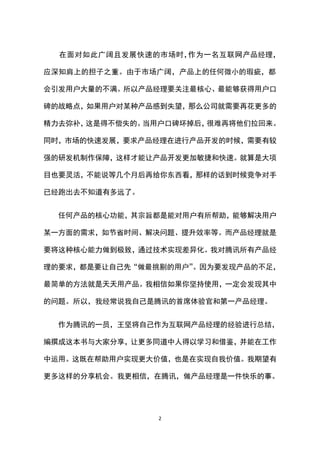在面对如此广阔且发展快速的市场时，作为一名互联网产品经理，

应深知肩上的担子之重。由于市场广阔，产品上的任何微小的瑕疵，都

会引发用户大量的不满。所以产品经理要关注最核心、最能够获得用户口

碑的战略点，如果用户对某种产品感到失望，那么公司就需要再花更多的

精力去弥补，这是得不偿失的。当用户口碑坏掉后，很难再将他们拉回来。

同时，市场的快速发展，要求产品经理在进行产品开发的时候，需要有较

强的研发机制作保障，这样才能让产品开发更加敏捷和快速。就算是大项

目也要灵活，不能说等几个月后再给你东西看，那样的话到时候竞争对手

已经跑出去不知道有多远了。


  任何产品的核心功能，其宗旨都是能对用户有所帮助，能够解决用户

某一方面的需求，如节省时间、解决问题、提升效率等。而产品经理就是

要将这种核心能力做到极致，通过技术实现差异化。我对腾讯所有产品经

理的要求，都是要让自己先“做最挑剔的用户”。因为要发现产品的不足，

最简单的方法就是天天用产品。我相信如果你坚持使用，一定会发现其中

的问题。所以，我经常说我自己是腾讯的首席体验官和第一产品经理。


  作为腾讯的一员，王坚将自己作为互联网产品经理的经验进行总结，

编撰成这本书与大家分享，让更多同道中人得以学习和借鉴，并能在工作

中运用。这既在帮助用户实现更大价值，也是在实现自我价值。我期望有

更多这样的分享机会。我更相信，在腾讯，做产品经理是一件快乐的事。




                2
 