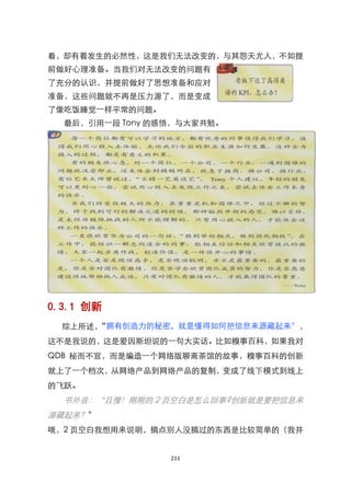 看，却有着发生的必然性，这是我们无法改变的，与其怨天尤人，不如提
前做好心理准备。当我们对无法改变的问题有
了充分的认识，并提前做好了思想准备和应对
准备，这些问题就不再是压力源了，而是变成
了像吃饭睡觉一样平常的问题。
  最后，引用一段 Tony 的感悟，与大家共勉。




0.3.1 创新
  综上所述，
      “拥有创造力的秘密，就是懂得如何把信息来源藏起来‛，
这不是我说的，这是爱因斯坦说的一句大实话。比如糗事百科，如果我对
QDB 秘而不宣，而是编造一个网络版聊斋茶馆的故事，糗事百科的创新
就上了一个档次，从网络产品到网络产品的复制，变成了线下模式到线上
的飞跃。
  书外音：‚且慢！刚刚的 2 页空白是怎么回事?创新就是要把信息来
源藏起来？‛
哦，2 页空白我想用来说明，搞点别人没搞过的东西是比较简单的（我并


                 211
 
