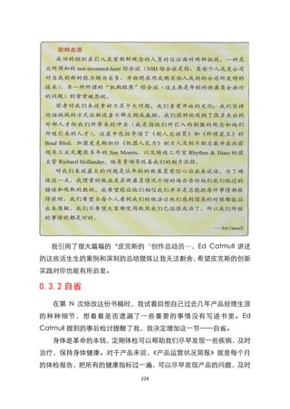 我引用了很大篇幅的‚皮克斯的‘创作总动员…，Ed Catmull 讲述
的这些活生生的案例和深刻的总结提炼让我无法割舍，希望皮克斯的创新
实践对你也能有所启发。

0.3.2 自省
  在第 N 次修改这份书稿时，我试着回想自己过去几年产品经理生涯
的种种细节，想看看是否遗漏了一些重要的事情没有写进书里。 Ed
Catmull 提到的事后检讨提醒了我，我决定增加这一节——自省。
  身体是革命的本钱，定期体检可以帮助我们尽早发现一些疾病，及时
治疗，保持身体健康。对于产品来说，《产品运营状况简报》就是每个月
的体检报告，把所有的健康指标过一遍，可以尽早发现产品的问题，及时

                 224
 
