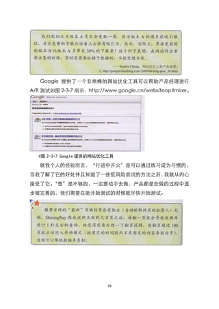 Google 提供了一个非常棒的网站优化工具可以帮助产品经理进行
A/B 测试如图 2-3-7 所示，http://www google.cn/websiteoptimizer。




   @图 2-3-7 Google 提供的网站优化工具

   就我个人的经验而言，‚行进中开火‛是可以通过练习成为习惯的，
当我了解了它的好处并且知道了一些低风险尝试的方法之后，我就从内心
接受了它。‚想‛是不够的，一定要动手去做，产品都是在做的过程中逐
步被完善的，我们需要在能开始测试的时候就尽快开始测试。




                          79
 